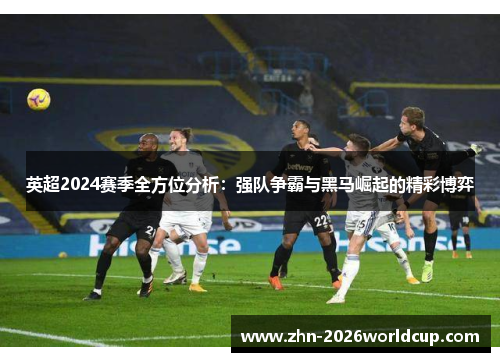 英超2024赛季全方位分析:强队争霸与黑马崛起的精彩博弈 英超2024赛季全方位分析:强队争霸与黑马崛起的精彩博弈