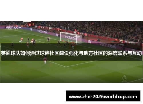 英超球队如何通过球迷社区建设强化与地方社区的深度联系与互动 英超球队如何通过球迷社区建设强化与地方社区的深度联系与互动