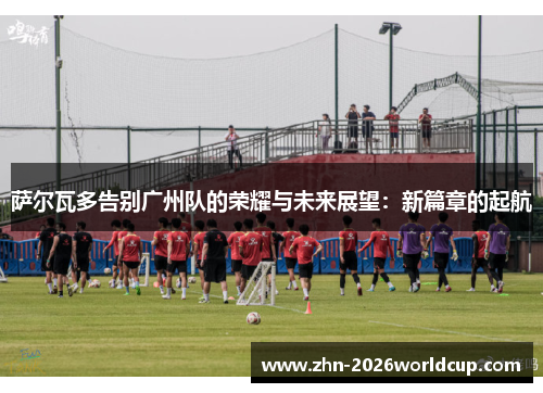 萨尔瓦多告别广州队的荣耀与未来展望:新篇章的起航 萨尔瓦多告别广州队的荣耀与未来展望:新篇章的起航