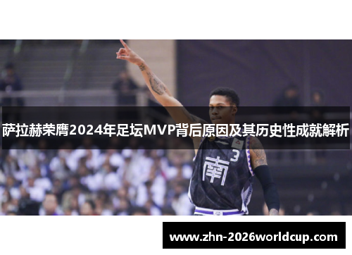 萨拉赫荣膺2024年足坛MVP背后原因及其历史性成就解析 萨拉赫荣膺2024年足坛MVP背后原因及其历史性成就解析