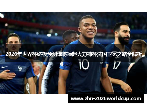 2026年世界杯终极预测谁将捧起大力神杯法国卫冕之路全解析 2026年世界杯终极预测谁将捧起大力神杯法国卫冕之路全解析