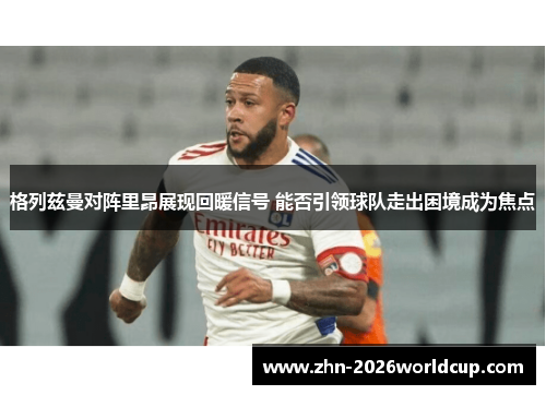 格列兹曼对阵里昂展现回暖信号 能否引领球队走出困境成为焦点 格列兹曼对阵里昂展现回暖信号 能否引领球队走出困境成为焦点