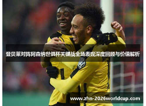 登贝莱对阵阿森纳世俱杯关键战全场表现深度回顾与价值解析