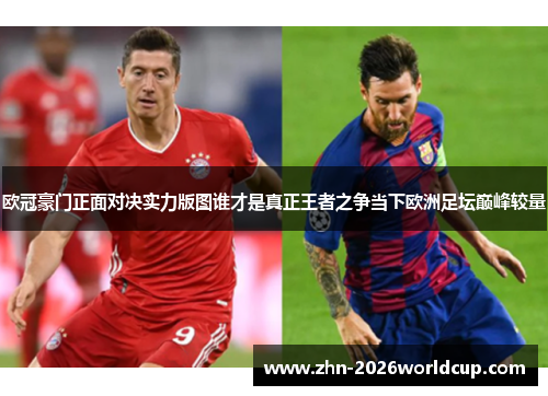 欧冠豪门正面对决实力版图谁才是真正王者之争当下欧洲足坛巅峰较量 欧冠豪门正面对决实力版图谁才是真正王者之争当下欧洲足坛巅峰较量