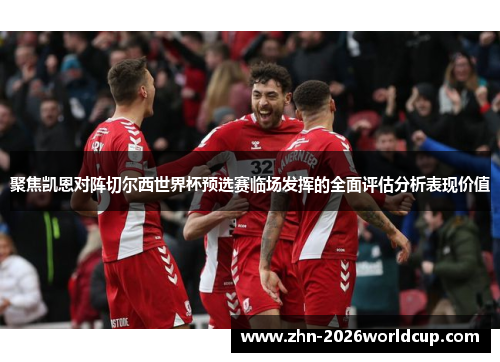 聚焦凯恩对阵切尔西世界杯预选赛临场发挥的全面评估分析表现价值 聚焦凯恩对阵切尔西世界杯预选赛临场发挥的全面评估分析表现价值