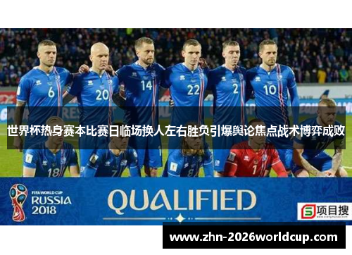 世界杯热身赛本比赛日临场换人左右胜负引爆舆论焦点战术博弈成败 世界杯热身赛本比赛日临场换人左右胜负引爆舆论焦点战术博弈成败