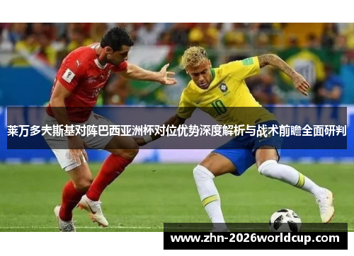 莱万多夫斯基对阵巴西亚洲杯对位优势深度解析与战术前瞻全面研判 莱万多夫斯基对阵巴西亚洲杯对位优势深度解析与战术前瞻全面研判