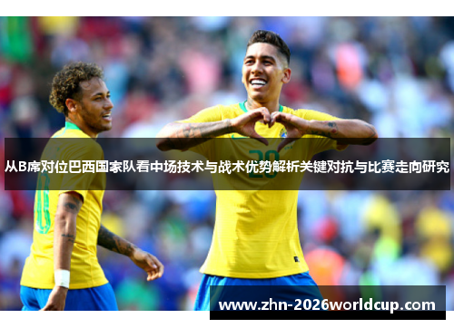 从B席对位巴西国家队看中场技术与战术优势解析关键对抗与比赛走向研究 从B席对位巴西国家队看中场技术与战术优势解析关键对抗与比赛走向研究