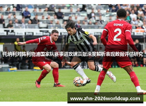 托纳利对阵利物浦国家队赛事进攻端贡献深度解析表现数据评估研究 托纳利对阵利物浦国家队赛事进攻端贡献深度解析表现数据评估研究