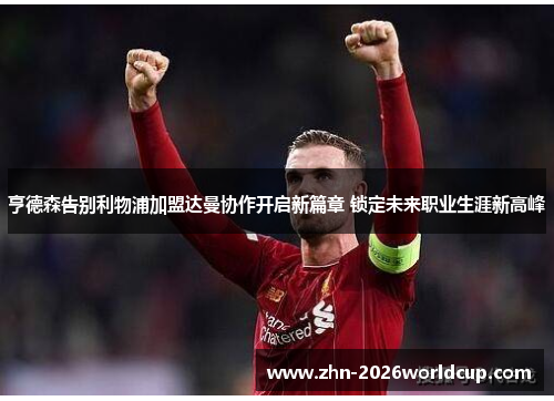 亨德森告别利物浦加盟达曼协作开启新篇章 锁定未来职业生涯新高峰 亨德森告别利物浦加盟达曼协作开启新篇章 锁定未来职业生涯新高峰