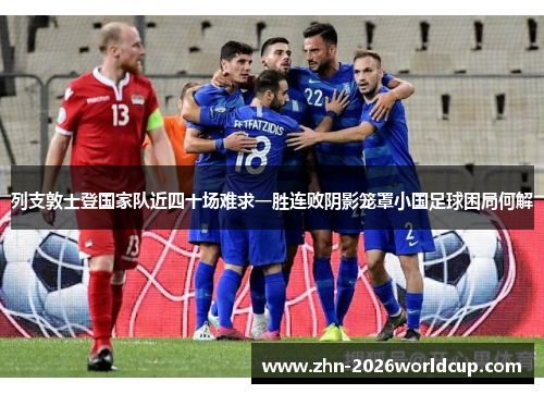 列支敦士登国家队近四十场难求一胜连败阴影笼罩小国足球困局何解 列支敦士登国家队近四十场难求一胜连败阴影笼罩小国足球困局何解