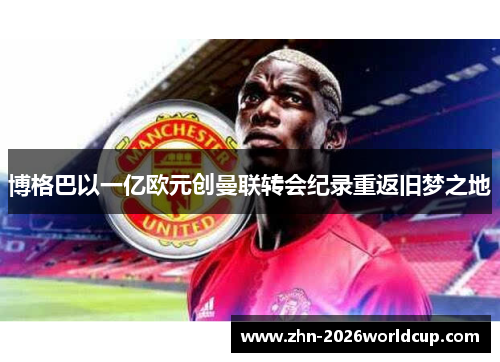 博格巴以一亿欧元创曼联转会纪录重返旧梦之地 博格巴以一亿欧元创曼联转会纪录重返旧梦之地