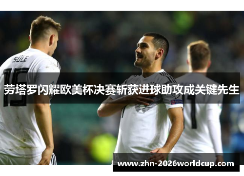 劳塔罗闪耀欧美杯决赛斩获进球助攻成关键先生 劳塔罗闪耀欧美杯决赛斩获进球助攻成关键先生