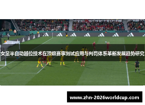 女足半自动越位技术在顶级赛事测试应用与判罚体系革新发展趋势研究