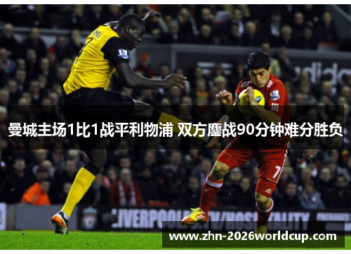 曼城主场1比1战平利物浦 双方鏖战90分钟难分胜负 曼城主场1比1战平利物浦 双方鏖战90分钟难分胜负