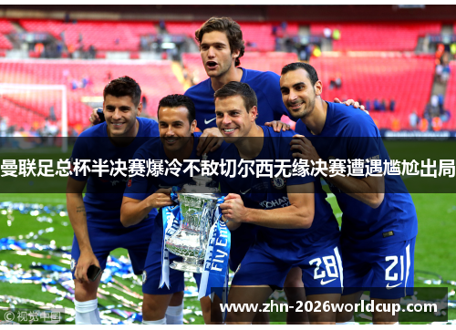 曼联足总杯半决赛爆冷不敌切尔西无缘决赛遭遇尴尬出局 曼联足总杯半决赛爆冷不敌切尔西无缘决赛遭遇尴尬出局