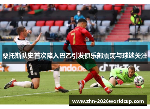 桑托斯队史首次降入巴乙引发俱乐部震荡与球迷关注 桑托斯队史首次降入巴乙引发俱乐部震荡与球迷关注