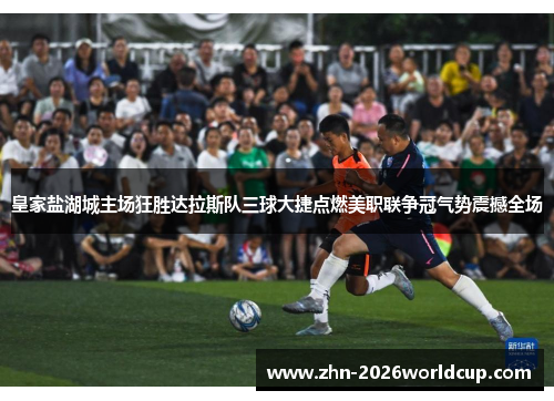 皇家盐湖城主场狂胜达拉斯队三球大捷点燃美职联争冠气势震撼全场 皇家盐湖城主场狂胜达拉斯队三球大捷点燃美职联争冠气势震撼全场