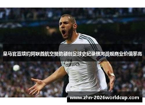 皇马官宣续约阿联酋航空赞助额创足球史纪录银河战舰商业价值攀高