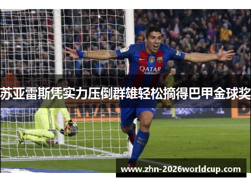 苏亚雷斯凭实力压倒群雄轻松摘得巴甲金球奖 苏亚雷斯凭实力压倒群雄轻松摘得巴甲金球奖