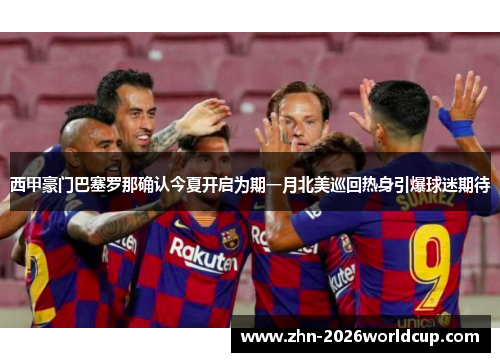 西甲豪门巴塞罗那确认今夏开启为期一月北美巡回热身引爆球迷期待