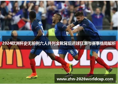 2024欧洲杯史无前例六人并列金靴背后进球狂潮与赛事格局解析 2024欧洲杯史无前例六人并列金靴背后进球狂潮与赛事格局解析