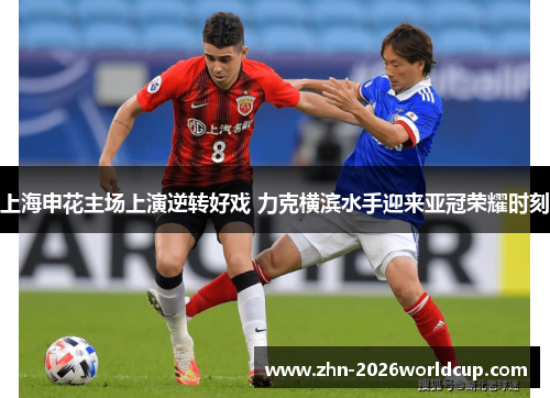 上海申花主场上演逆转好戏 力克横滨水手迎来亚冠荣耀时刻 上海申花主场上演逆转好戏 力克横滨水手迎来亚冠荣耀时刻