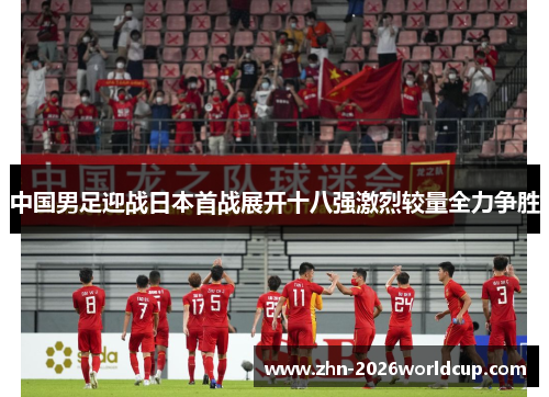 中国男足迎战日本首战展开十八强激烈较量全力争胜 中国男足迎战日本首战展开十八强激烈较量全力争胜