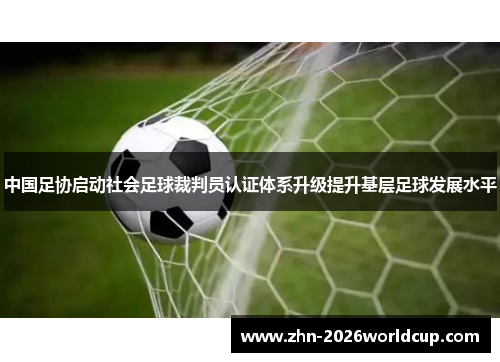 中国足协启动社会足球裁判员认证体系升级提升基层足球发展水平 中国足协启动社会足球裁判员认证体系升级提升基层足球发展水平