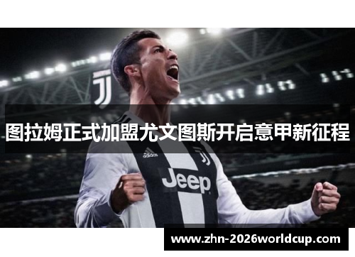 图拉姆正式加盟尤文图斯开启意甲新征程 图拉姆正式加盟尤文图斯开启意甲新征程