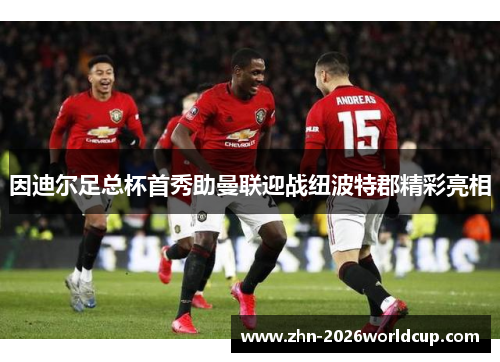 因迪尔足总杯首秀助曼联迎战纽波特郡精彩亮相 因迪尔足总杯首秀助曼联迎战纽波特郡精彩亮相