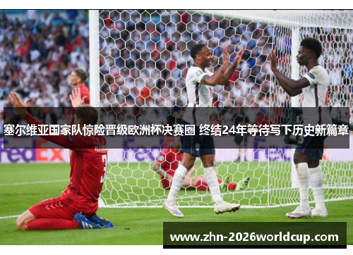 塞尔维亚国家队惊险晋级欧洲杯决赛圈 终结24年等待写下历史新篇章