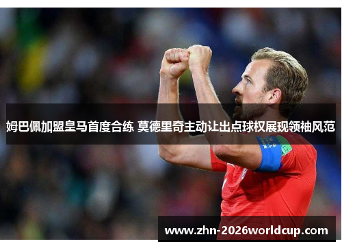 姆巴佩加盟皇马首度合练 莫德里奇主动让出点球权展现领袖风范