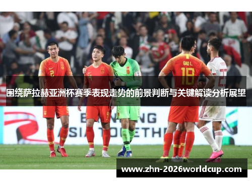 围绕萨拉赫亚洲杯赛季表现走势的前景判断与关键解读分析展望