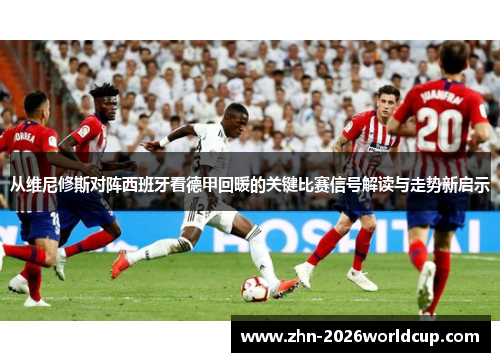 从维尼修斯对阵西班牙看德甲回暖的关键比赛信号解读与走势新启示