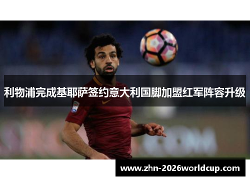 利物浦完成基耶萨签约意大利国脚加盟红军阵容升级 利物浦完成基耶萨签约意大利国脚加盟红军阵容升级
