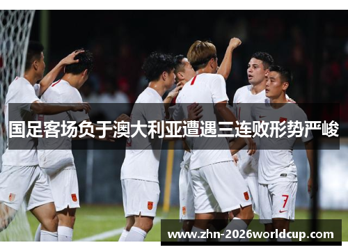 国足客场负于澳大利亚遭遇三连败形势严峻 国足客场负于澳大利亚遭遇三连败形势严峻