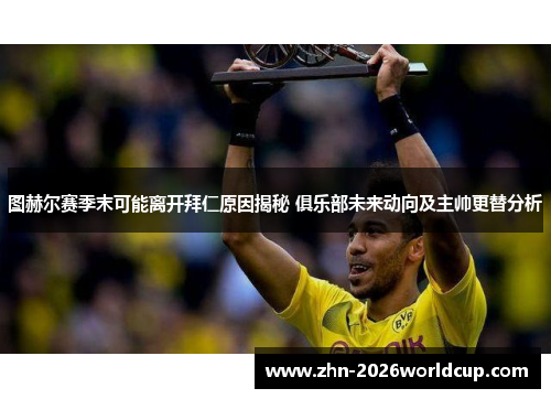图赫尔赛季末可能离开拜仁原因揭秘 俱乐部未来动向及主帅更替分析 图赫尔赛季末可能离开拜仁原因揭秘 俱乐部未来动向及主帅更替分析